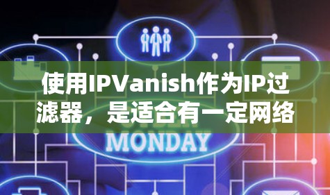 使用IPVanish作为IP过滤器,是适合有一定网络使用经验的用户,尤其是那些希望在互联网环境中保护自身安全的人。以下是详细的步骤和考虑因素 使用IPVanish作为IP过滤器,是适合有一定网络使用经验的用户,尤其是那些希望在互联网环境中保护自身安全的人。以下是详细的步骤和考虑因素