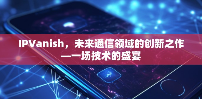 IPVanish，未来通信领域的创新之作—一场技术的盛宴