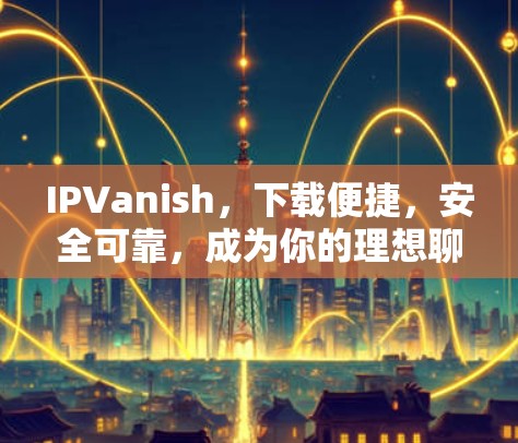 IPVanish，下载便捷，安全可靠，成为你的理想聊天伙伴