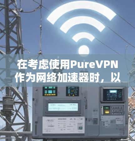 在考虑使用PureVPN作为网络加速器时,以下是一个有条理的总结和建议 在考虑使用PureVPN作为网络加速器时,以下是一个有条理的总结和建议
