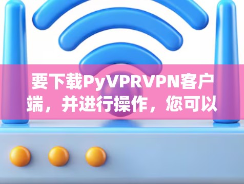 要下载PyVPRVPN客户端，并进行操作，您可以按照以下步骤进行