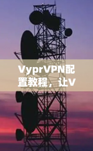 VyprVPN配置教程，让VPN更安全、更便捷