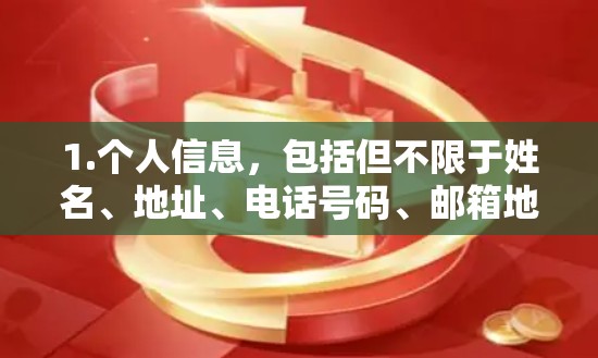 1.个人信息，包括但不限于姓名、地址、电话号码、邮箱地址、身份证号码等