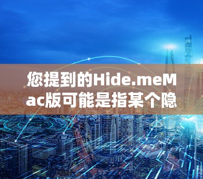 您提到的Hide.meMac版可能是指某个隐藏服务在Mac上的版本。hide.me 是一个知名的隐藏文件和功能隐藏服务，通常用于在 Mac上隐藏或删除某些文件、应用或功能