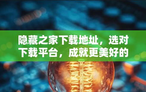 隐藏之家下载地址，选对下载平台，成就更美好的下载体验