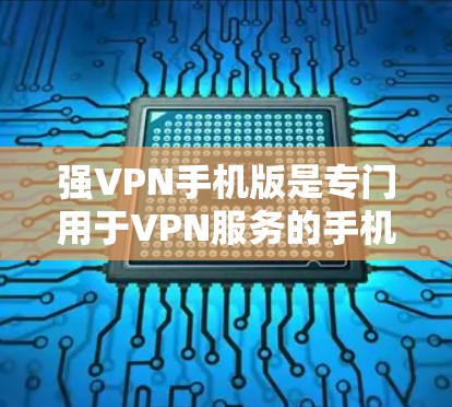 强VPN手机版是专门用于VPN服务的手机应用程序，旨在提供安全、可靠、高效的网络连接体验。以下是一些关于强VPN手机版的详细介绍