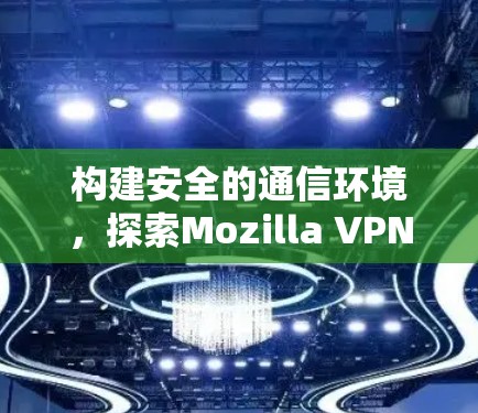 构建安全的通信环境，探索Mozilla VPN的全场景解决方案