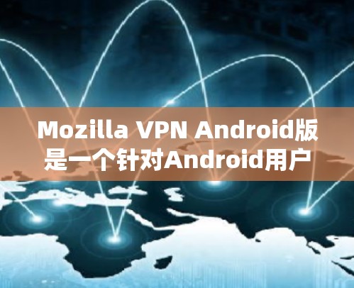 Mozilla VPN Android版是一个针对Android用户的VPN工具，提供加密通信、安全连接和多设备支持等功能，帮助用户在安全和便捷的情况下连接到外部网络。以下是详细的步骤说明