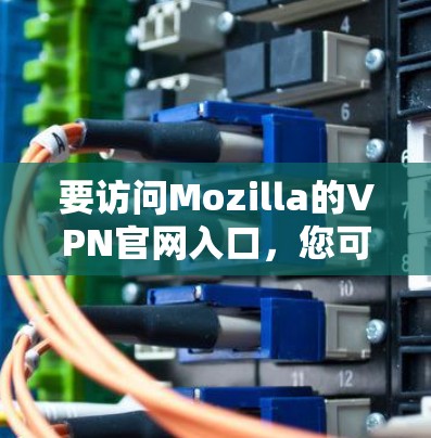 要访问Mozilla的VPN官网入口,您可以按照以下步骤操作 要访问Mozilla的VPN官网入口,您可以按照以下步骤操作