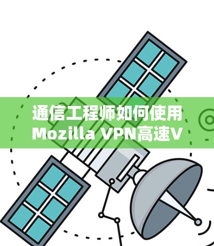 通信工程师如何使用Mozilla VPN高速VPN? 通信工程师如何使用Mozilla VPN高速VPN?