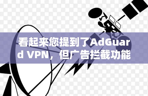 看起来您提到了AdGuard VPN，但广告拦截功能通常与AdGuard无关。广告拦截软件更多是为了过滤网络广告，而不是用于VPN。如果您想使用VPN，推荐您使用以下免费或每月免费的VPN软件
