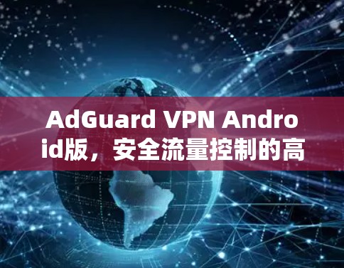AdGuard VPN Android版，安全流量控制的高效解决方案