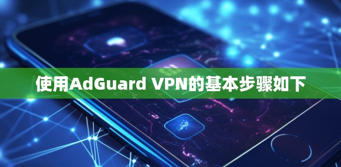 使用AdGuard VPN的基本步骤如下