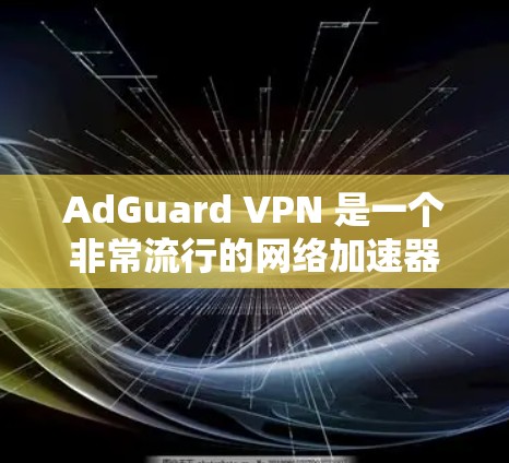 AdGuard VPN 是一个非常流行的网络加速器，适合在多个设备上使用。以下是关于 AdGuard VPN 的一些关键信息和建议