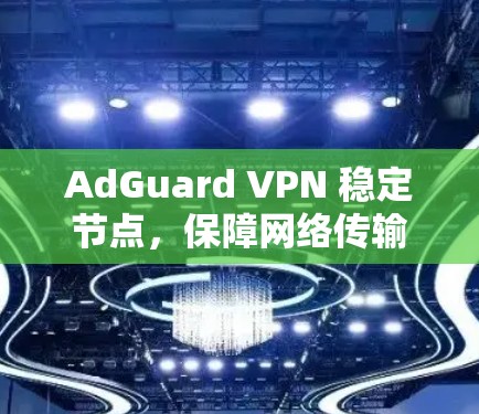 AdGuard VPN 稳定节点，保障网络传输的安全与可靠性