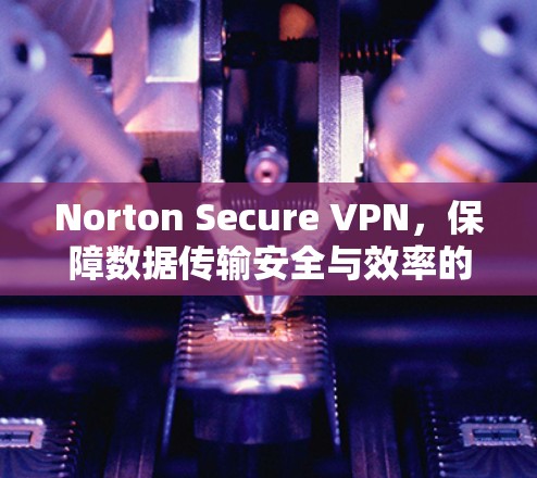 Norton Secure VPN，保障数据传输安全与效率的优质选择