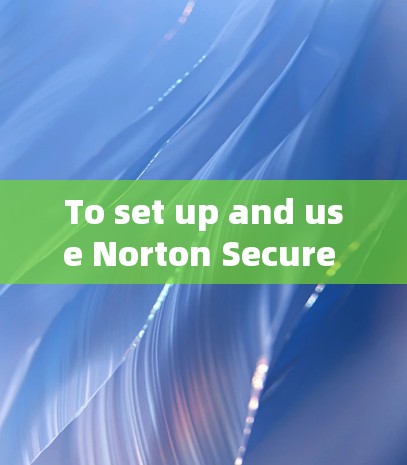 To set up and use Norton Secure VPN on your Android device,follow these organized steps: