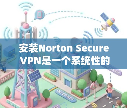 安装Norton Secure VPN是一个系统性的过程，需要遵循教程以确保安全和有效。以下是对安装和配置的详细指南，帮助您顺利完成