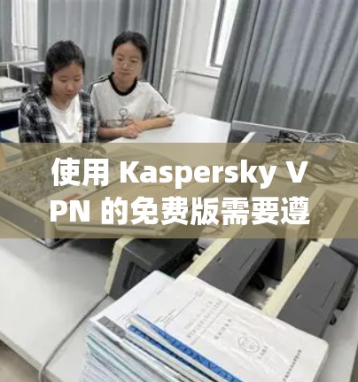 使用 Kaspersky VPN 的免费版需要遵循以下步骤