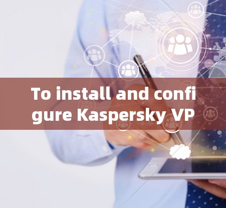 To install and configure Kaspersky VPN on your computer,follow these organized steps: