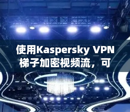 使用Kaspersky VPN梯子加密视频流，可以有效地保护视频流的安全性。以下是一些基本的配置步骤，帮助你顺利完成配置