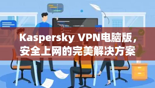 Kaspersky VPN电脑版，安全上网的完美解决方案