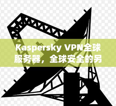 Kaspersky VPN全球服务器，全球安全的另一面