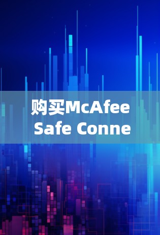 购买McAfee Safe Connect是一个全面而有效的安全软件选择，适合不同层次的安全需求。以下是对它的详细介绍和购买建议