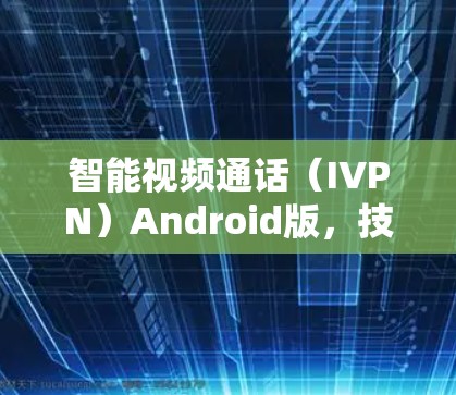 智能视频通话（IVPN）Android版，技术实现与未来发展