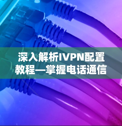 深入解析IVPN配置教程—掌握电话通信基础