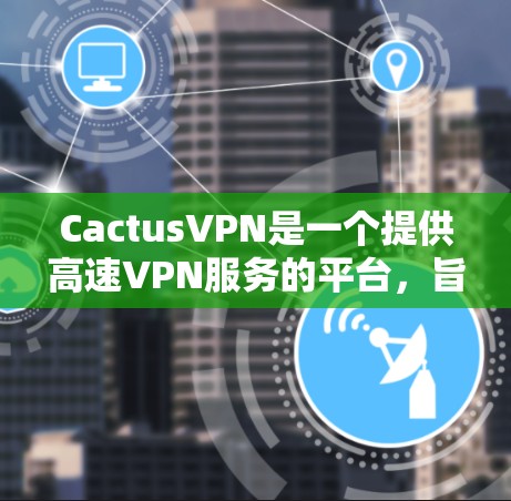 CactusVPN是一个提供高速VPN服务的平台，旨在为用户提供安全、可靠的网络连接。以下是对该服务的详细总结和建议