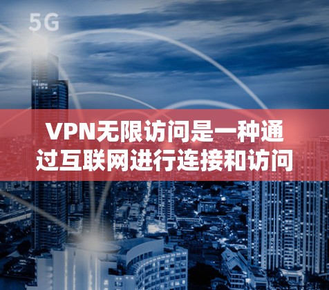 VPN无限访问是一种通过互联网进行连接和访问的高级功能，通常用于娱乐、学习或个人用途。以下是一些步骤和注意事项，帮助你更好地使用VPN无限访问