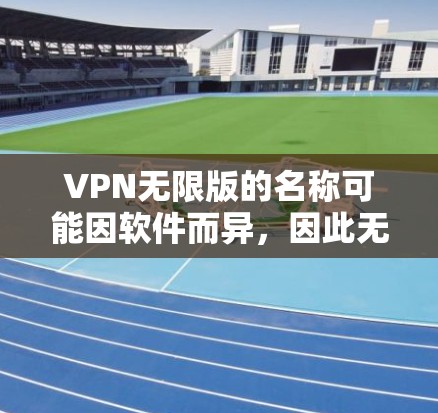 VPN无限版的名称可能因软件而异，因此无法直接确定是哪个版本。不过，我可以提供一些通用信息，帮助你了解如何选择VPN无限版，并提醒你注意安全