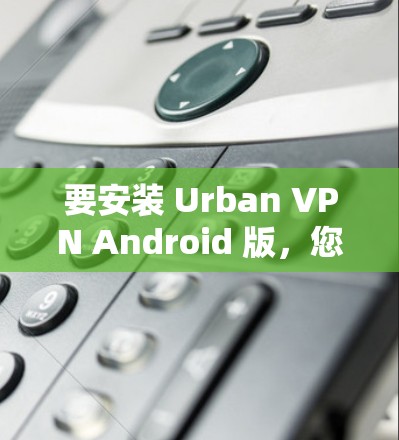 要安装 Urban VPN Android 版，您可以按照以下步骤操作