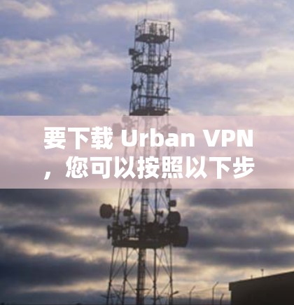 要下载 Urban VPN，您可以按照以下步骤进行操作