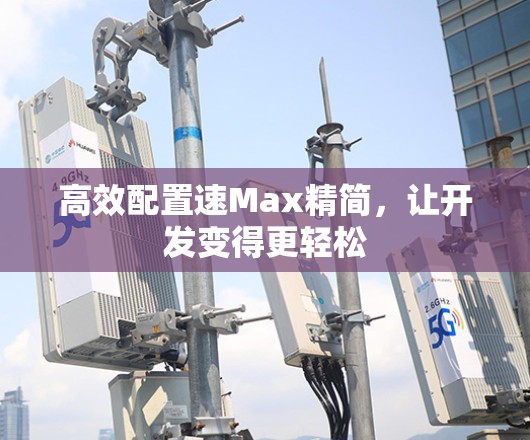 高效配置速Max精简，让开发变得更轻松