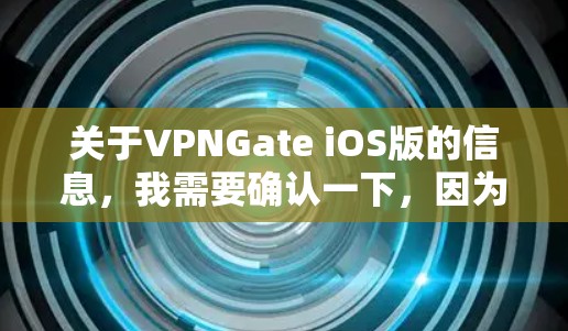 关于VPNGate iOS版的信息，我需要确认一下，因为VPNGate是一个英文单词，可能指的是一种工具或应用，但具体是否为iOS版，需要进一步确认
