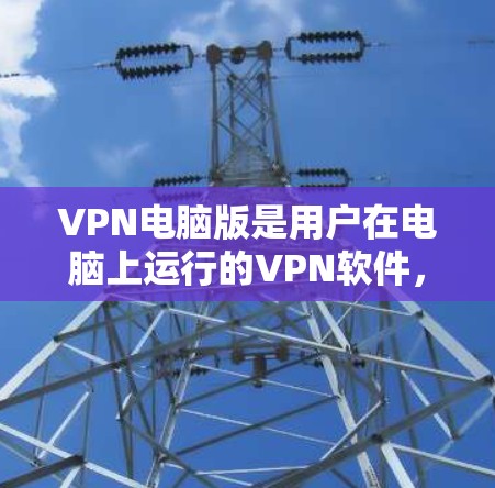 VPN电脑版是用户在电脑上运行的VPN软件，旨在提供多种网络服务，如VPN连接、文件传输、在线游戏和视频通话等。以下是关于VPN电脑版的详细介绍