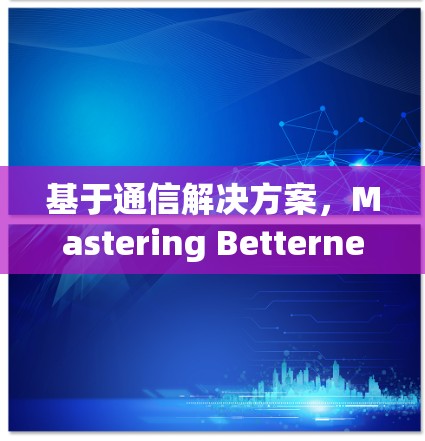 基于通信解决方案，Mastering Betternet in Modern Network Environments