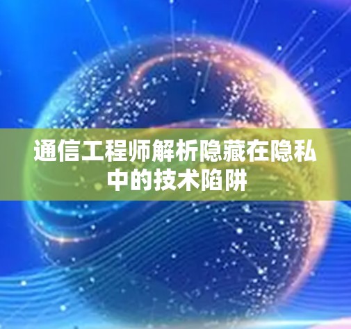 通信工程师解析隐藏在隐私中的技术陷阱