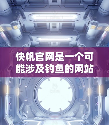 快帆官网是一个可能涉及钓鱼的网站，访问时需谨慎，避免点击不明链接。以下是详细的建议