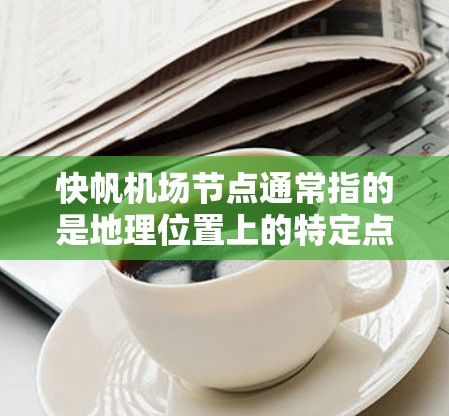 快帆机场节点通常指的是地理位置上的特定点，这些点在设计时具有快速或高效的特点，可能与机场的基础设施、飞行路径或服务设计有关。以下是一些可能的快帆机场节点