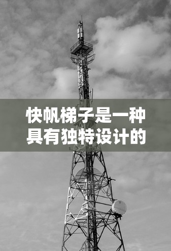 快帆梯子是一种具有独特设计的航海工具，主要用于遮阳和保护在海上航行的船队和船只免受太阳光的直接照射。其结构由梯子和帆组成，通过反射太阳光，提供遮阳措施。以下是关于快帆梯子的详细介绍