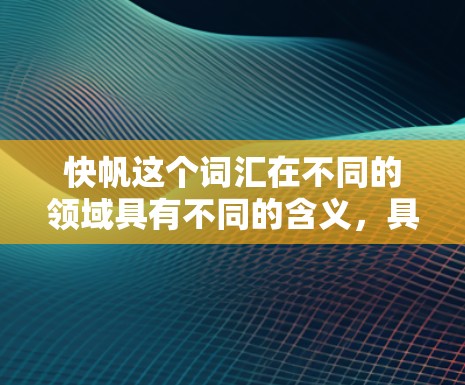 快帆这个词汇在不同的领域具有不同的含义，具体含义如下