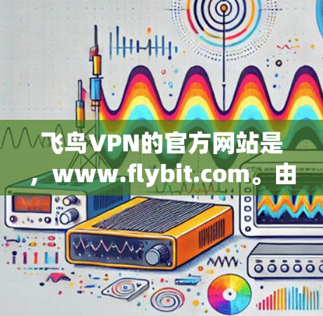 飞鸟VPN的官方网站是，www.flybit.com。由于该网站是国际链接，您需要使用国际访问权限才能访问。如果您需要使用该服务，建议使用以下国际访问链接