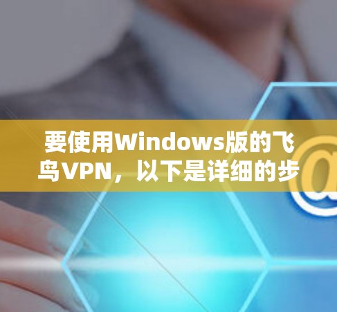 要使用Windows版的飞鸟VPN，以下是详细的步骤指南