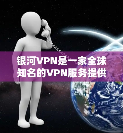 银河VPN是一家全球知名的VPN服务提供商，提供加密和安全的网络访问服务。如果你正在寻找一种高效且安全的VPN解决方案，银河VPN可能是你非常可靠的选项