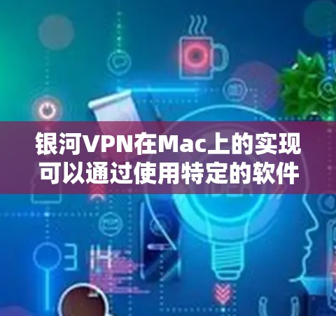 银河VPN在Mac上的实现可以通过使用特定的软件包或插件来实现。以下是详细的步骤和功能说明