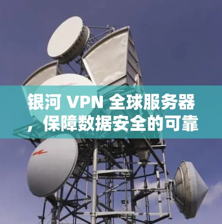 银河 VPN 全球服务器，保障数据安全的可靠选择