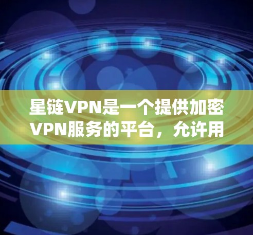 星链VPN是一个提供加密VPN服务的平台，允许用户访问互联网并保护其数据。以下是一个简短的星链VPN安装步骤，适用于Windows和macOS系统